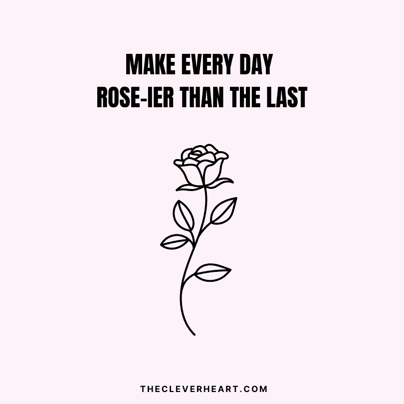 make every day rose-ier than the last 