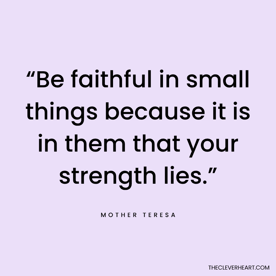 “Be faithful in small things because it is in them that your strength lies.” Mother Teresa