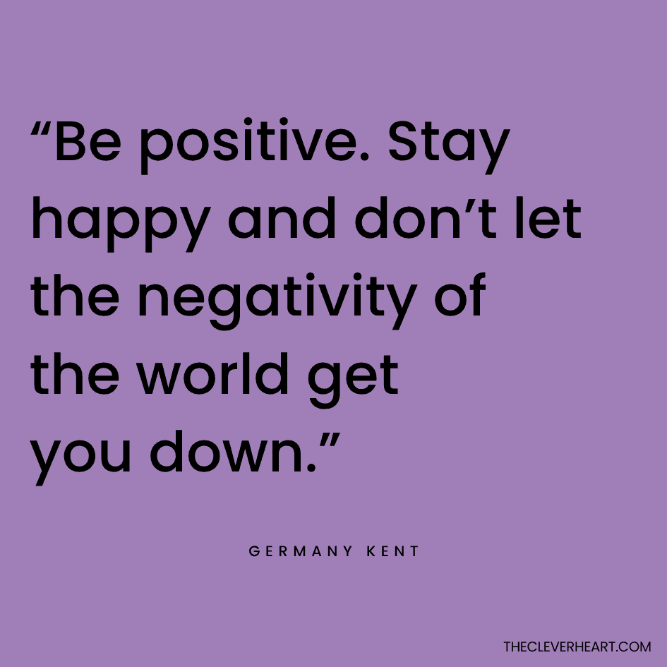 Be positive. Stay happy and don’t let the negativity of the world get you down Germany Kent