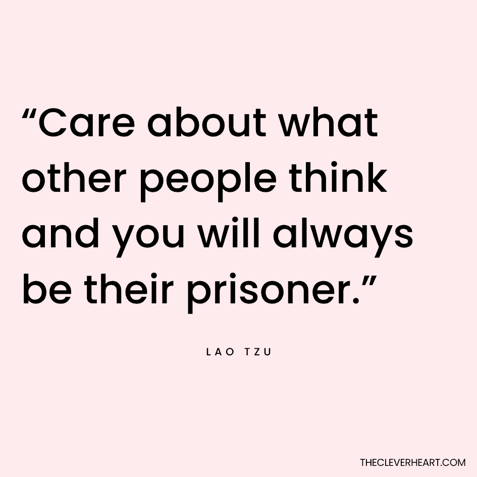 “Care about what other people think and you will always be their prisoner.” Lao Tzu