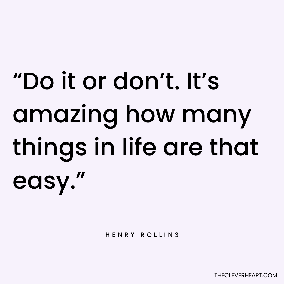 “Do it or don’t. It’s amazing how many things in life are that easy.” Henry Rollins
