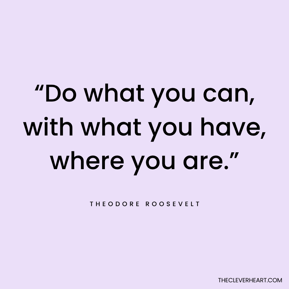 “Do what you can, with what you have, where you are.” Theodore Roosevelt