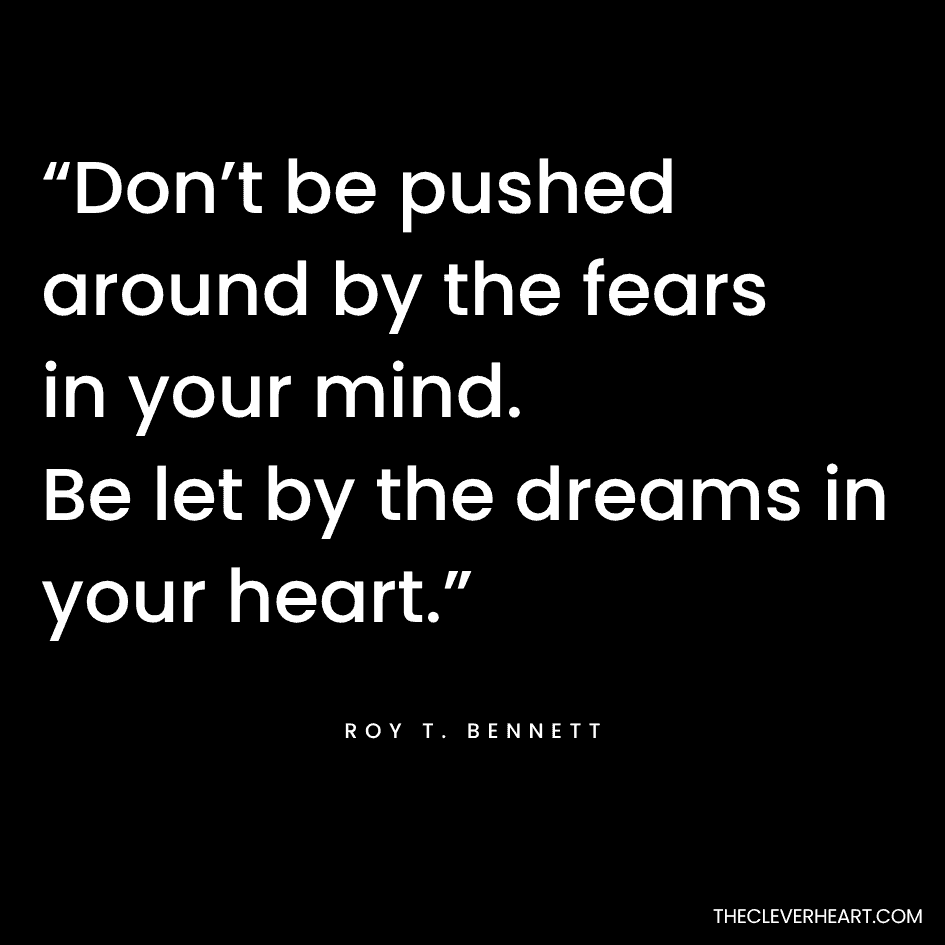 “Don’t be pushed around by the fears in your mind. Be let by the dreams in your heart.” Roy T. Bennett