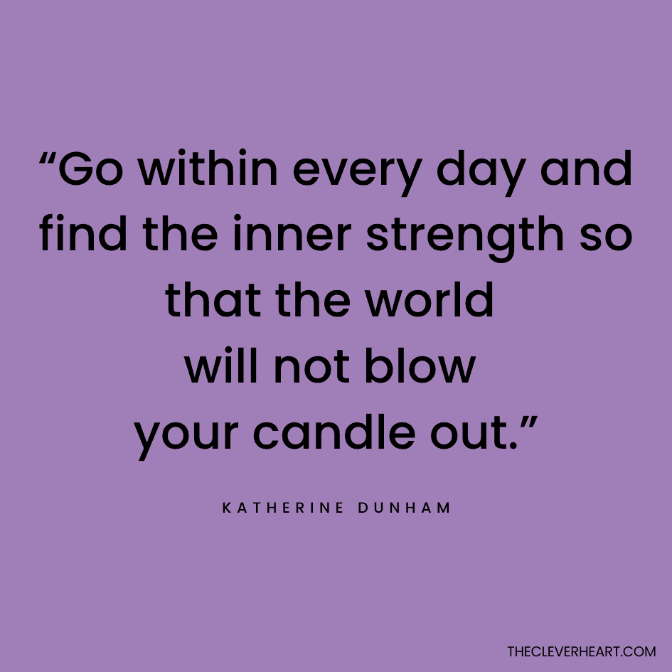“Go within every day and find the inner strength so that the world will not blow your candle out.” Katherine Dunham