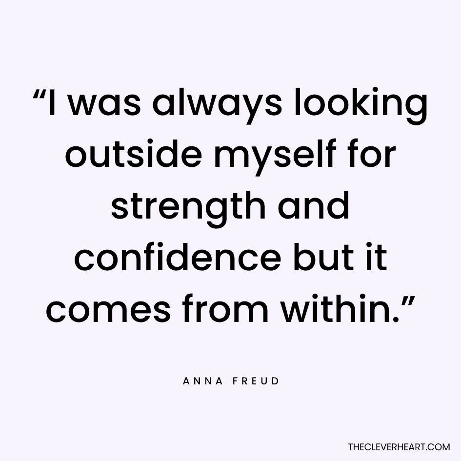 “I was always looking outside myself for strength and confidence but it comes from within.” Anna Freud