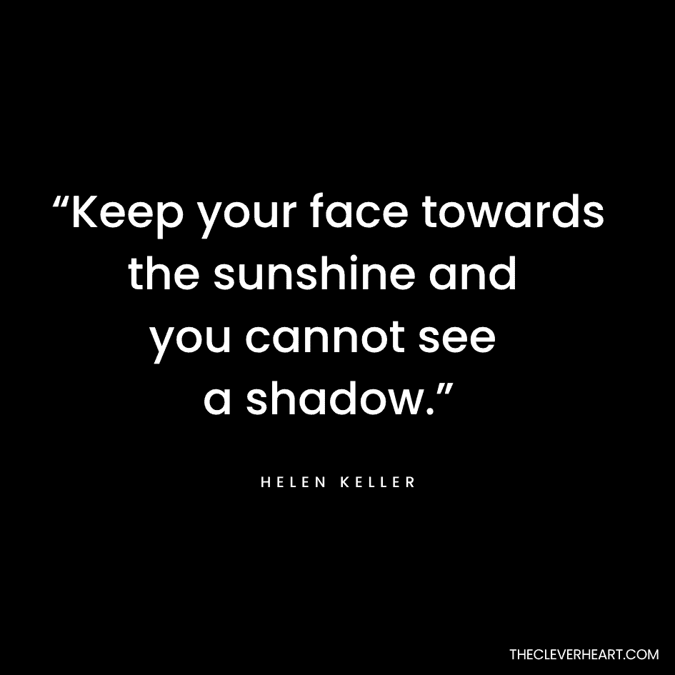 “Keep your face towards the sunshine and you cannot see a shadow.”Helen Keller