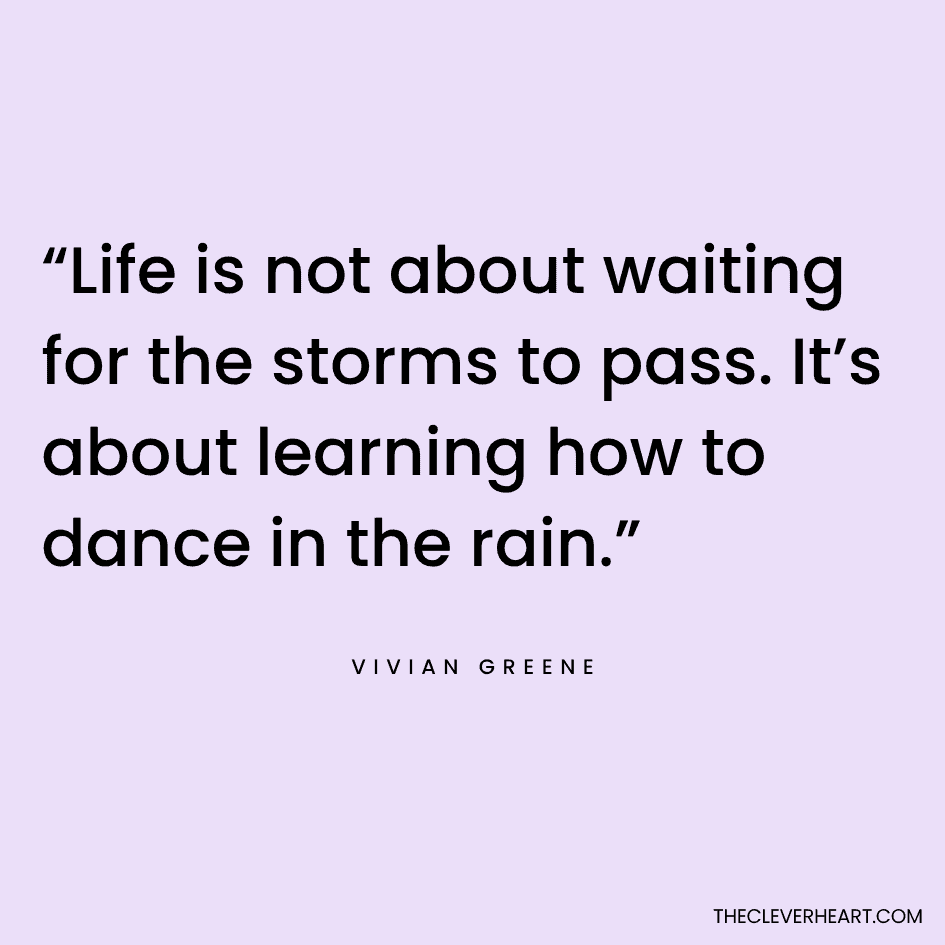 “Life is not about waiting for the storms to pass. It’s about learning how to dance in the rain.” Vivian Greene