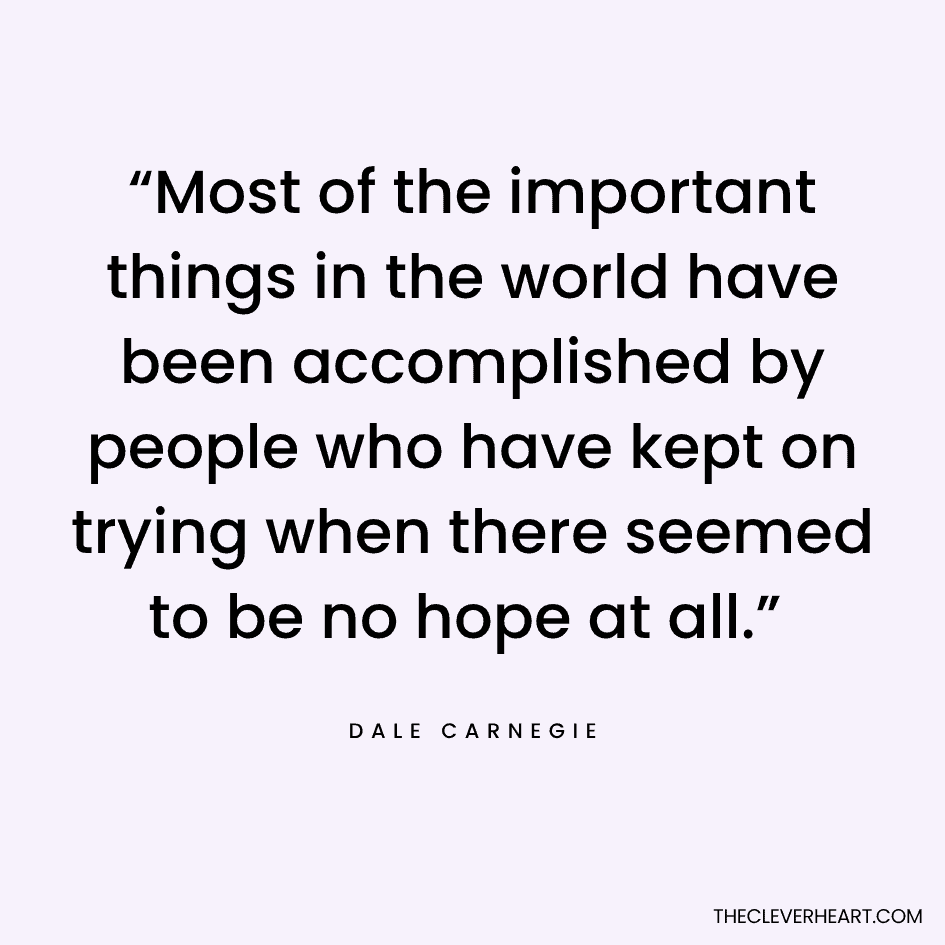“Most of the important things in the world have been accomplished by people who have kept on trying when there seemed to be no hope at all.” Dale Carnegie