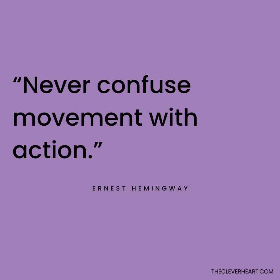 “Never confuse movement with action.” Ernest Hemingway
