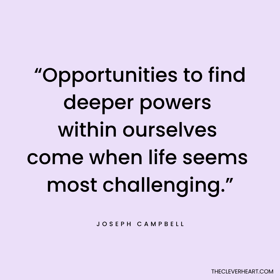 “Opportunities to find deeper powers within ourselves come when life seems most challenging.” Joseph Campbell