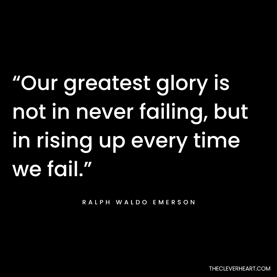 “Our greatest glory is not in never failing, but in rising up every time we fail.” Ralph Waldo Emerson