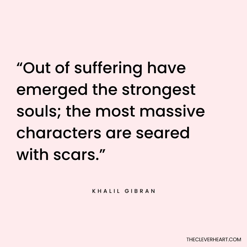 “Out of suffering have emerged the strongest souls; the most massive characters are seared with scars.” Khalil Gibran