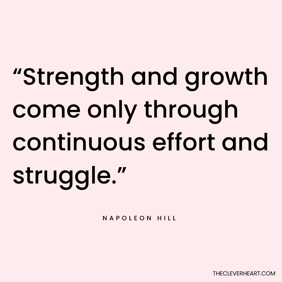 “Strength and growth come only through continuous effort and struggle.” Napoleon Hill