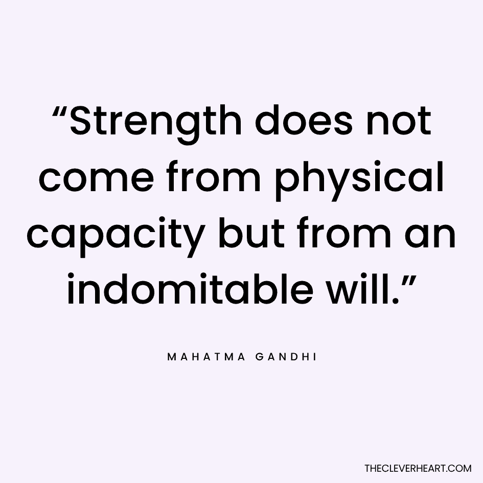 “Strength does not come from physical capacity but from an indomitable will.” Mahatma Gandhi