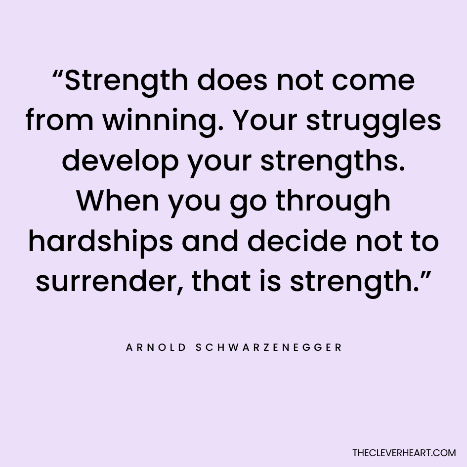 “Strength does not come from winning. Your struggles develop your strengths. When you go through hardships and decide not to surrender, that is strength.” Arnold Schwarzenegger