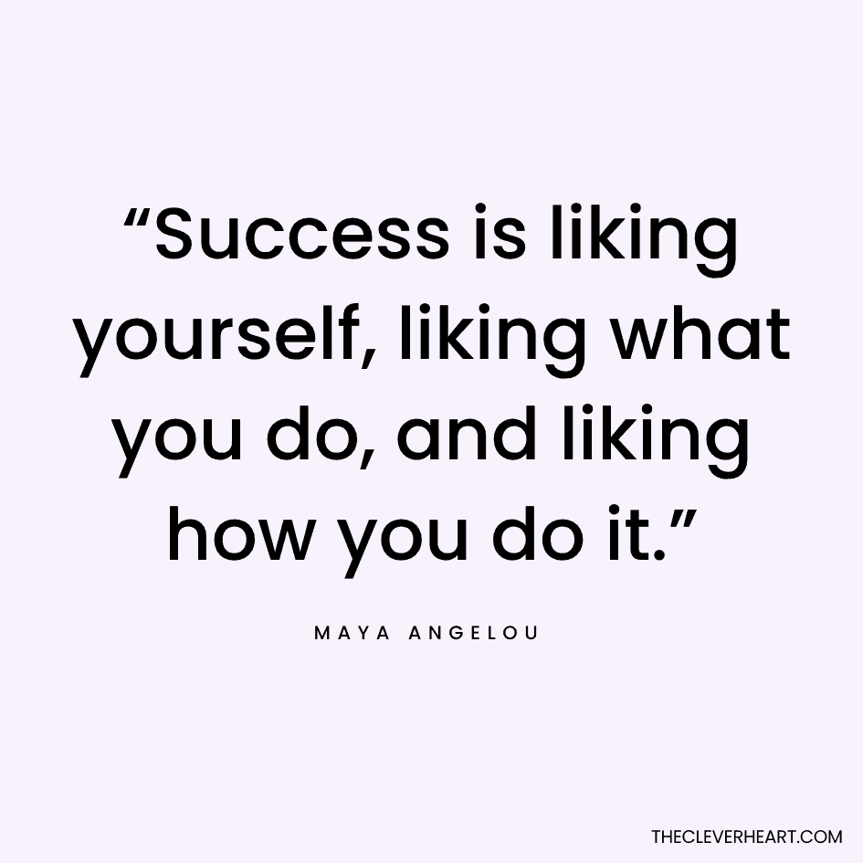 “Success is liking yourself, liking what you do, and liking how you do it.” Maya Angelou