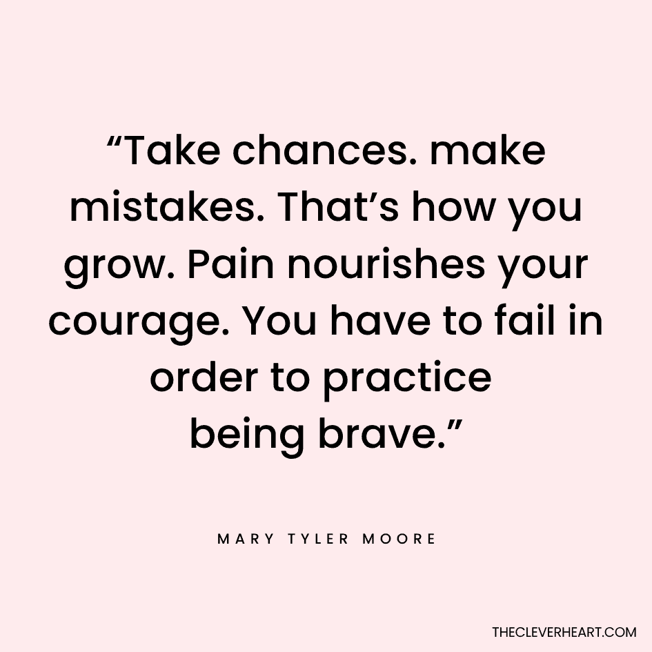 “Take chances. make mistakes. That’s how you grow. Pain nourishes your courage. You have to fail in order to practice being brave.” Mary Tyler Moore