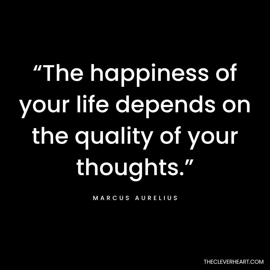 “The happiness of your life depends on the quality of your thoughts.” Marcus Aurelius