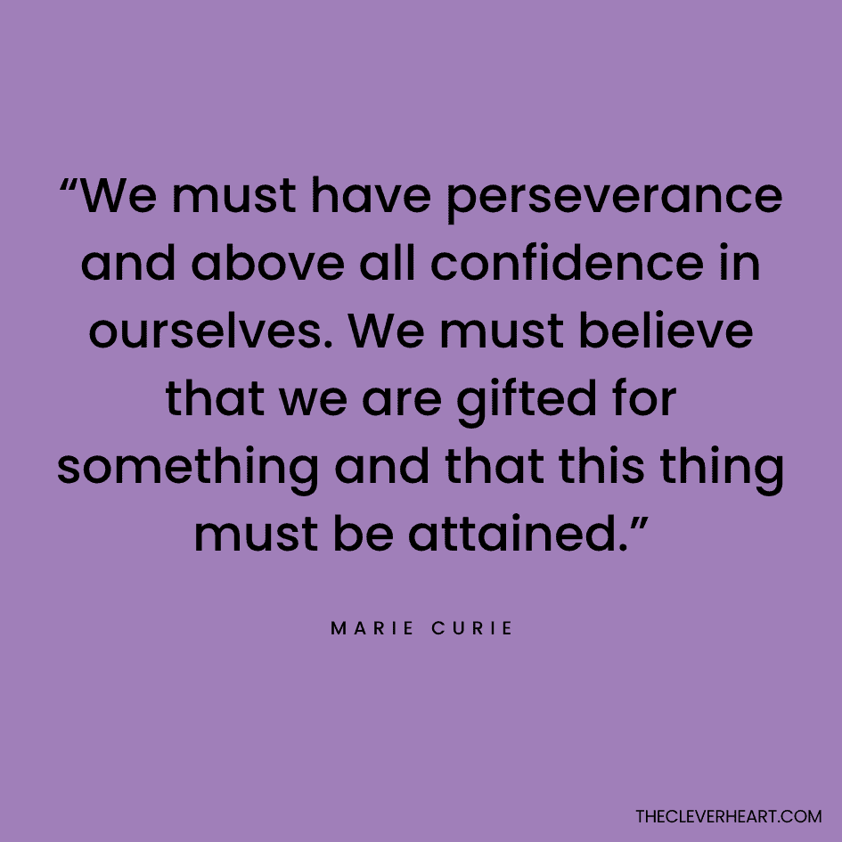 “We must have perseverance and above all confidence in ourselves. We must believe that we are gifted for something and that this thing must be attained.” Marie Curie