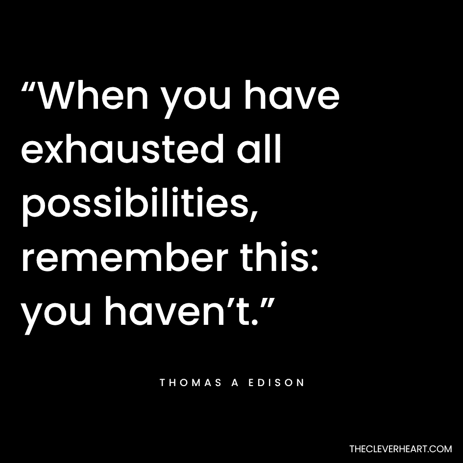 “When you have exhausted all possibilities, remember this_ you haven’t.” Thomas A Edison