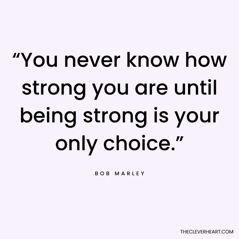 “You never know how strong you are until being strong is your only choice.” Bob Marley